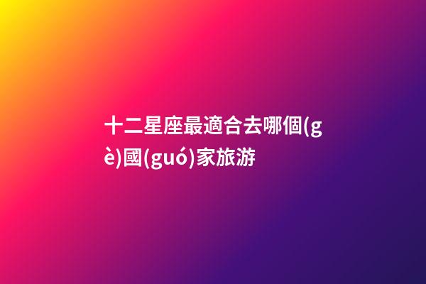 十二星座最適合去哪個(gè)國(guó)家旅游-第1張-星座運(yùn)勢(shì)-玄機(jī)派