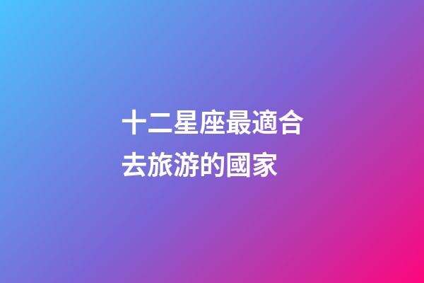 十二星座最適合去旅游的國家-第1張-星座運勢-玄機派
