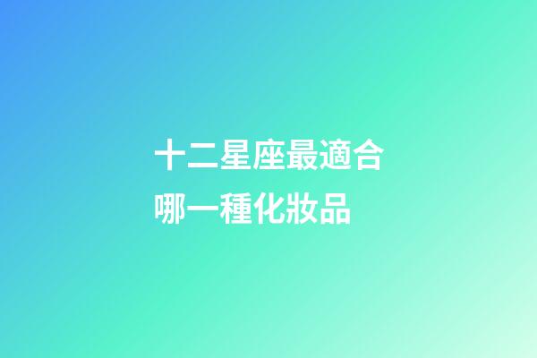 十二星座最適合哪一種化妝品-第1張-星座運勢-玄機派