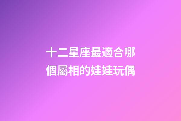 十二星座最適合哪個屬相的娃娃玩偶-第1張-星座運勢-玄機派