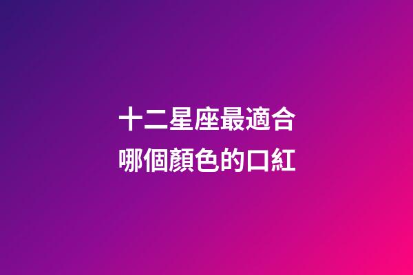 十二星座最適合哪個顏色的口紅-第1張-星座運勢-玄機派