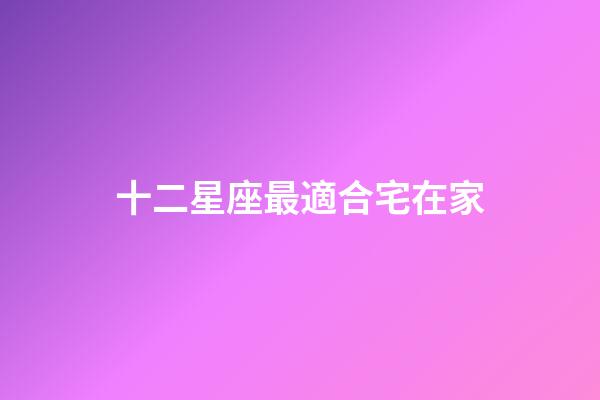 十二星座最適合宅在家-第1張-星座運勢-玄機派