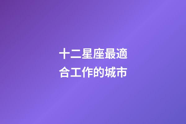 十二星座最適合工作的城市-第1張-星座運勢-玄機派