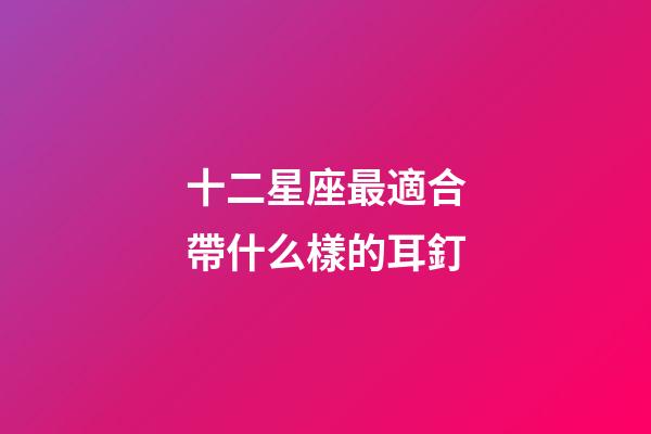 十二星座最適合帶什么樣的耳釘