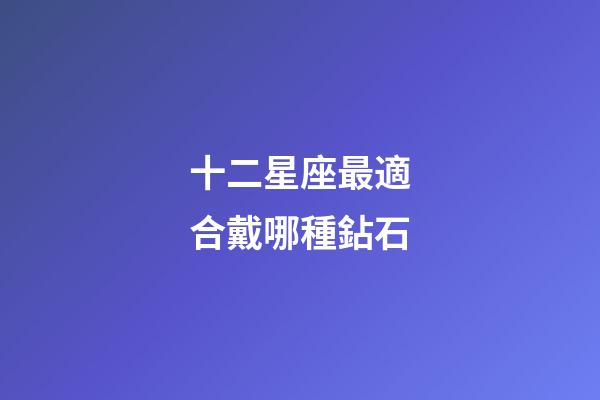 十二星座最適合戴哪種鉆石-第1張-星座運勢-玄機派