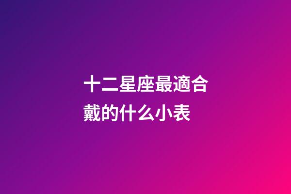 十二星座最適合戴的什么小表-第1張-星座運勢-玄機派