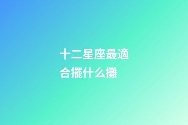 十二星座最適合擺什么攤-第1張-星座運勢-玄機派