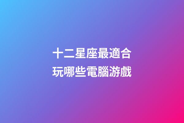 十二星座最適合玩哪些電腦游戲-第1張-星座運勢-玄機派