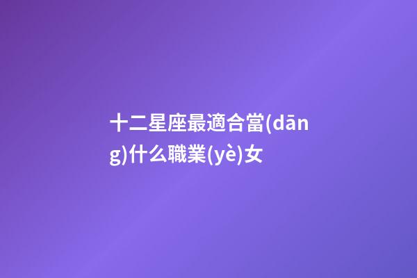 十二星座最適合當(dāng)什么職業(yè)女-第1張-星座運(yùn)勢(shì)-玄機(jī)派