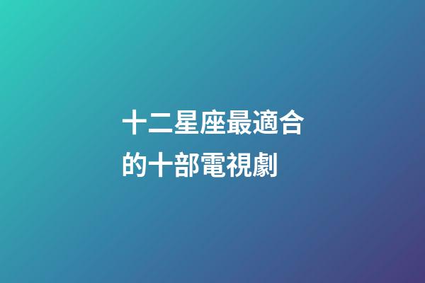 十二星座最適合的十部電視劇-第1張-星座運勢-玄機派