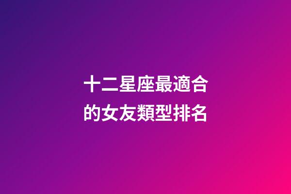 十二星座最適合的女友類型排名-第1張-星座運(yùn)勢(shì)-玄機(jī)派