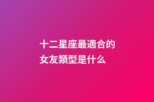 十二星座最適合的女友類型是什么-第1張-星座運(yùn)勢-玄機(jī)派