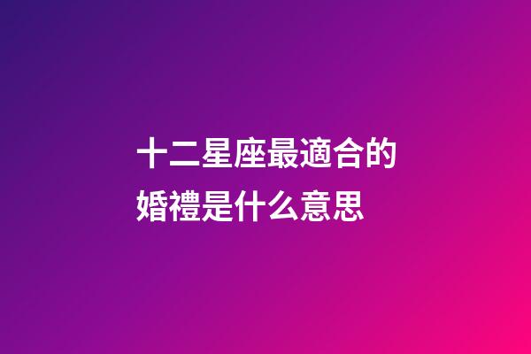 十二星座最適合的婚禮是什么意思-第1張-星座運勢-玄機派