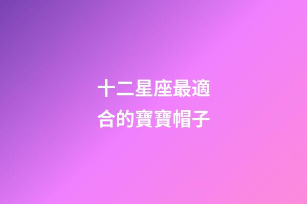十二星座最適合的寶寶帽子-第1張-星座運勢-玄機派