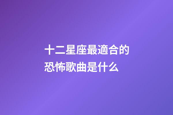 十二星座最適合的恐怖歌曲是什么-第1張-星座運勢-玄機派