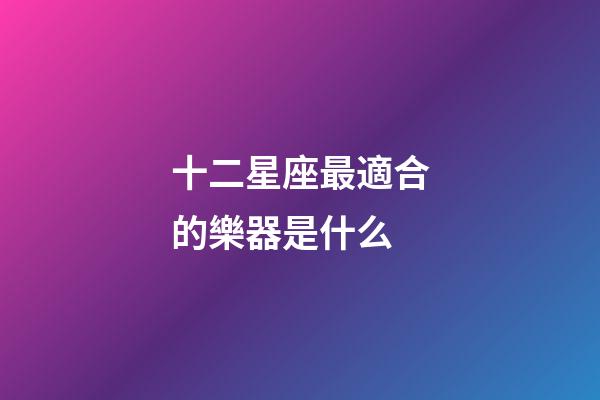 十二星座最適合的樂器是什么-第1張-星座運勢-玄機派