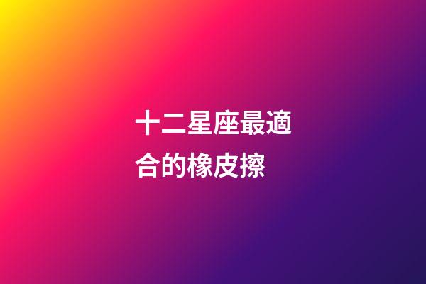 十二星座最適合的橡皮擦-第1張-星座運勢-玄機派