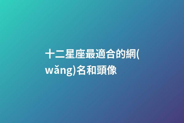 十二星座最適合的網(wǎng)名和頭像-第1張-星座運勢-玄機派