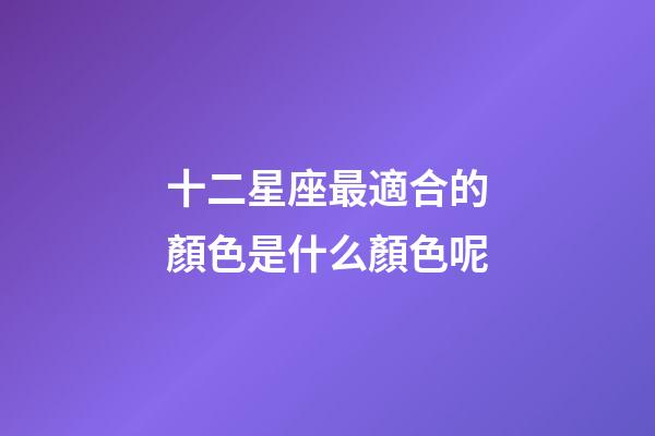 十二星座最適合的顏色是什么顏色呢-第1張-星座運勢-玄機派