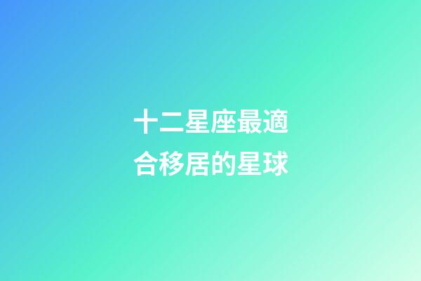 十二星座最適合移居的星球-第1張-星座運勢-玄機派