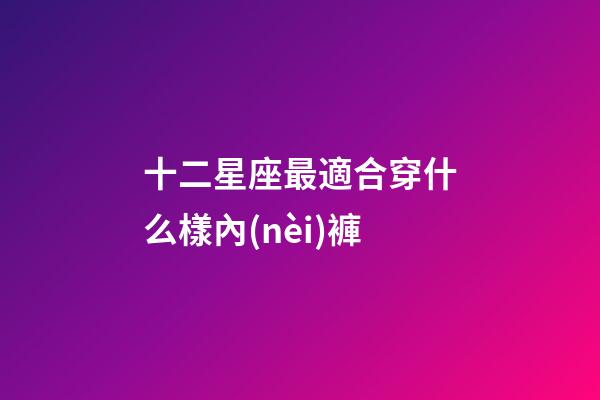 十二星座最適合穿什么樣內(nèi)褲-第1張-星座運(yùn)勢(shì)-玄機(jī)派