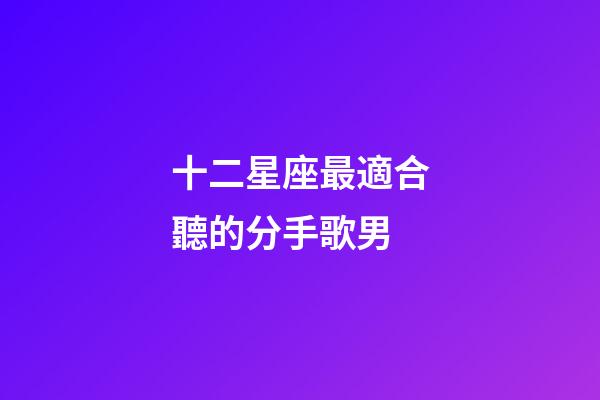 十二星座最適合聽的分手歌男-第1張-星座運(yùn)勢-玄機(jī)派