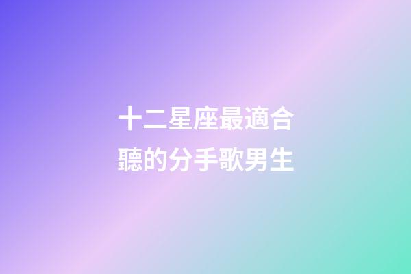 十二星座最適合聽的分手歌男生-第1張-星座運(yùn)勢(shì)-玄機(jī)派