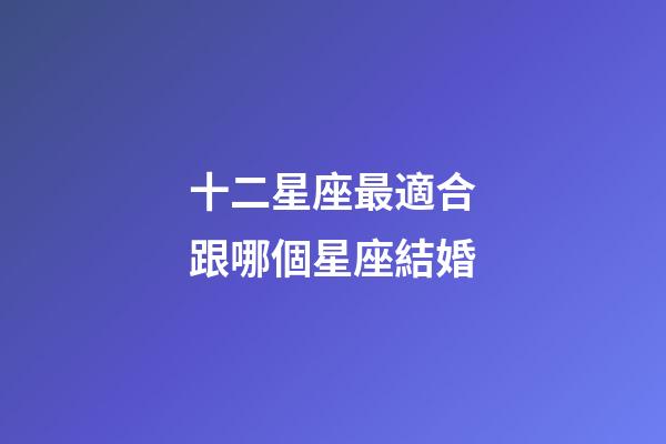 十二星座最適合跟哪個星座結婚-第1張-星座運勢-玄機派