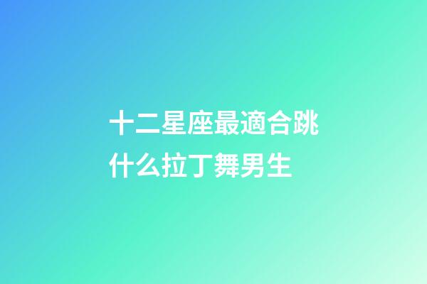 十二星座最適合跳什么拉丁舞男生-第1張-星座運勢-玄機派