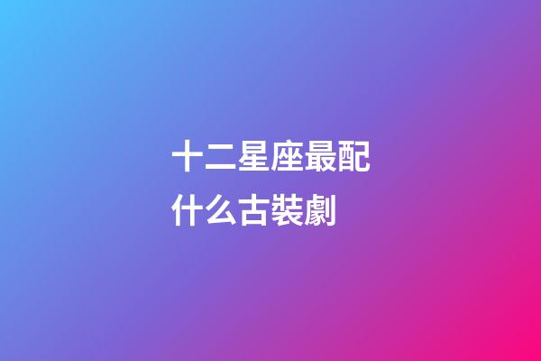 十二星座最配什么古裝劇-第1張-星座運勢-玄機派