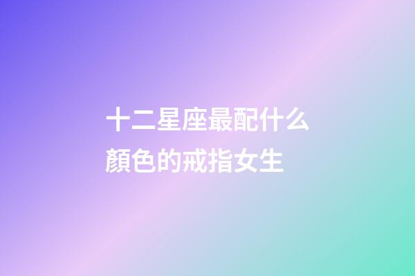 十二星座最配什么顏色的戒指女生-第1張-星座運勢-玄機派
