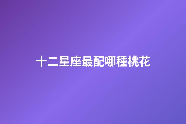 十二星座最配哪種桃花-第1張-星座運勢-玄機(jī)派