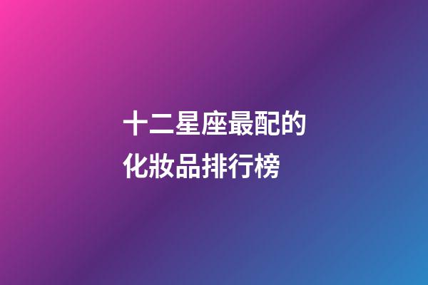 十二星座最配的化妝品排行榜-第1張-星座運勢-玄機派