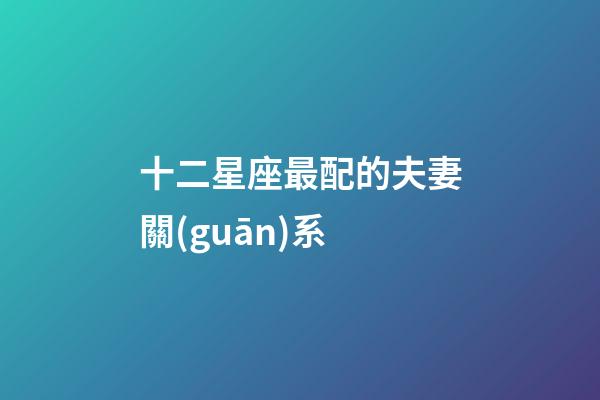 十二星座最配的夫妻關(guān)系-第1張-星座運勢-玄機(jī)派