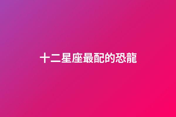 十二星座最配的恐龍