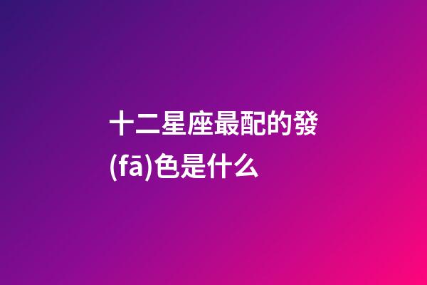 十二星座最配的發(fā)色是什么-第1張-星座運(yùn)勢(shì)-玄機(jī)派