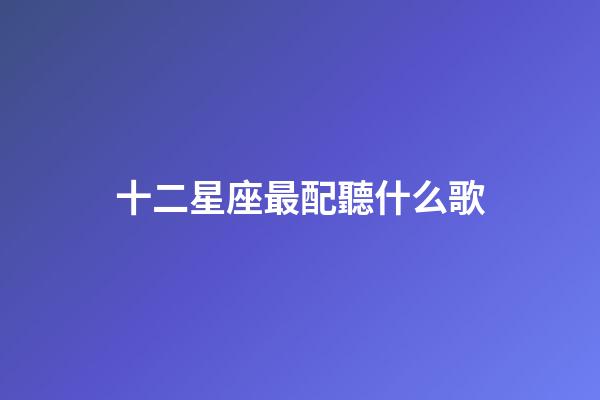 十二星座最配聽什么歌-第1張-星座運勢-玄機派