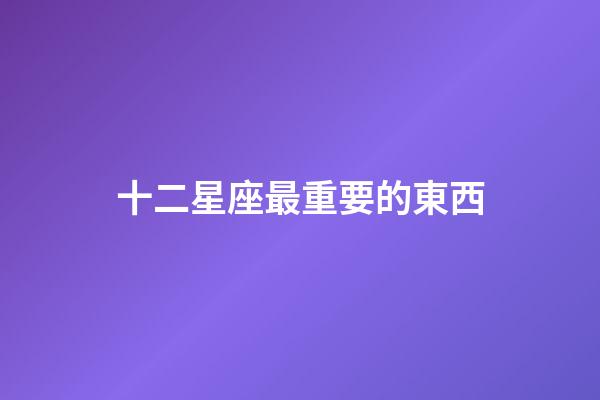 十二星座最重要的東西-第1張-星座運勢-玄機派