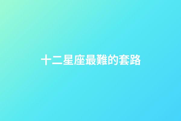 十二星座最難的套路-第1張-星座運勢-玄機派