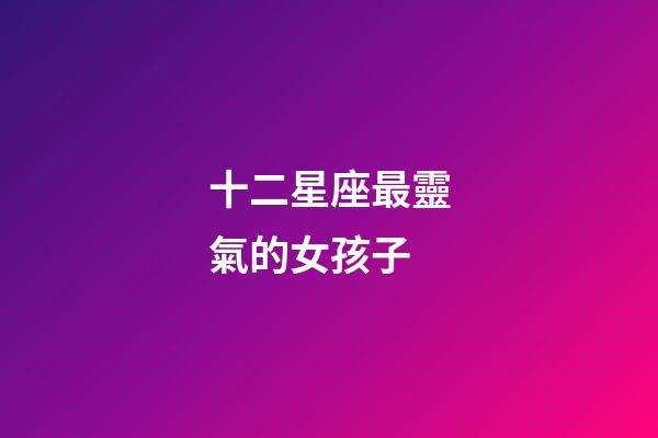 十二星座最靈氣的女孩子