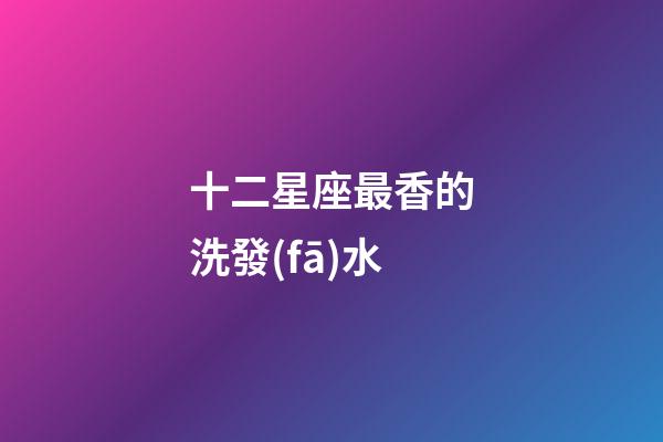 十二星座最香的洗發(fā)水