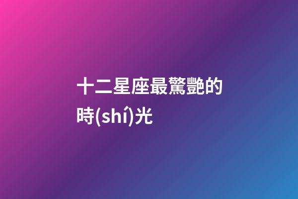 十二星座最驚艷的時(shí)光-第1張-星座運(yùn)勢(shì)-玄機(jī)派