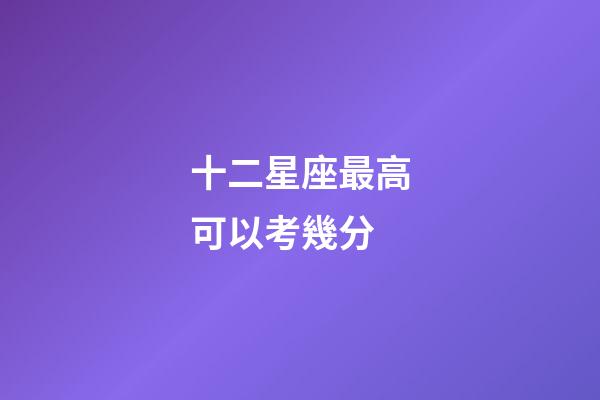 十二星座最高可以考幾分-第1張-星座運(yùn)勢-玄機(jī)派