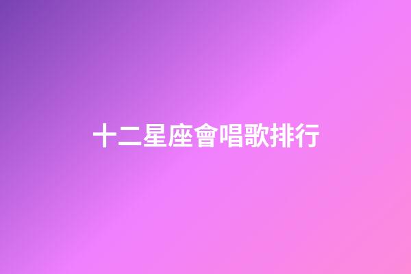 十二星座會唱歌排行-第1張-星座運勢-玄機派