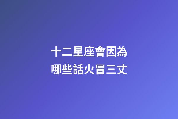 十二星座會因為哪些話火冒三丈-第1張-星座運勢-玄機派