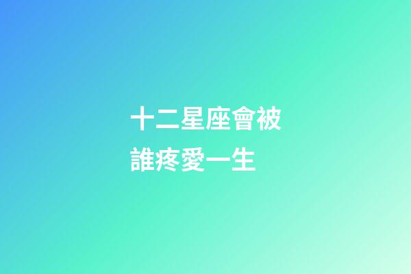 十二星座會被誰疼愛一生-第1張-星座運勢-玄機派