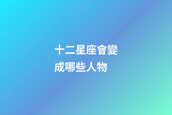 十二星座會變成哪些人物-第1張-星座運(yùn)勢-玄機(jī)派