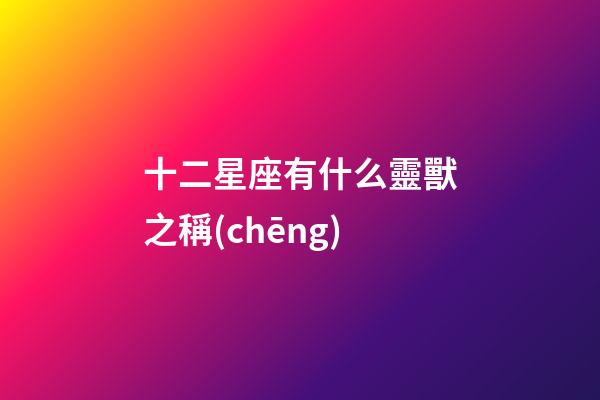 十二星座有什么靈獸之稱(chēng)-第1張-星座運(yùn)勢(shì)-玄機(jī)派