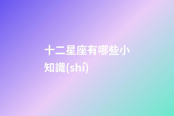 十二星座有哪些小知識(shí)-第1張-星座運(yùn)勢(shì)-玄機(jī)派