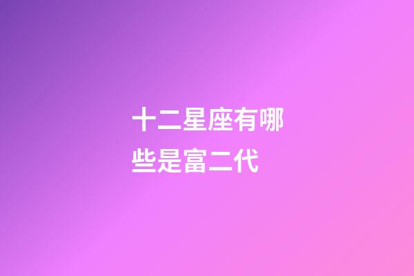 十二星座有哪些是富二代-第1張-星座運勢-玄機派
